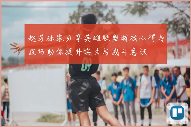 赵芳独家分享英雄联盟游戏心得与技巧助你提升实力与战斗意识