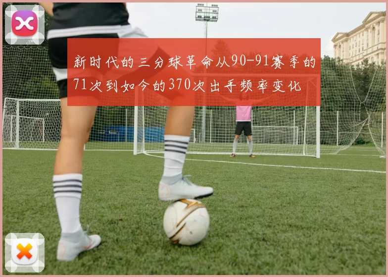 新时代的三分球革命从90-91赛季的71次到如今的370次出手频率变化