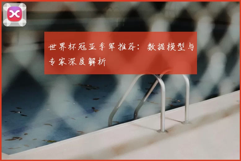 世界杯冠亚季军推荐:数据模型与专家深度解析
