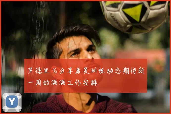 罗德里戈分享康复训练动态期待新一周的满满工作安排