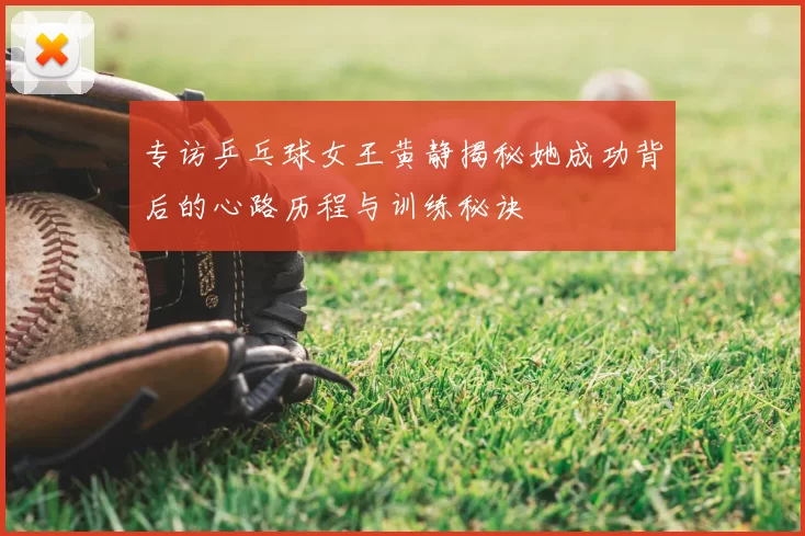 专访乒乓球女王黄静揭秘她成功背后的心路历程与训练秘诀