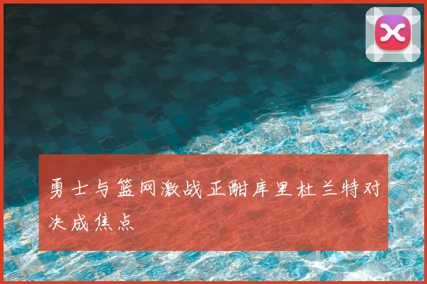 勇士与篮网激战正酣库里杜兰特对决成焦点
