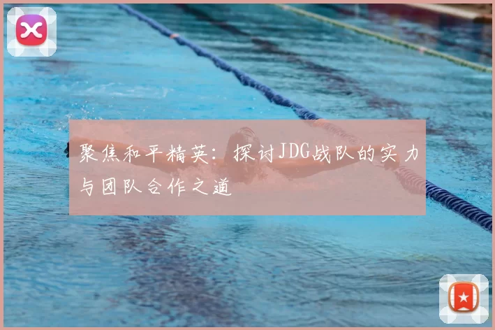 聚焦和平精英：探讨JDG战队的实力与团队合作之道