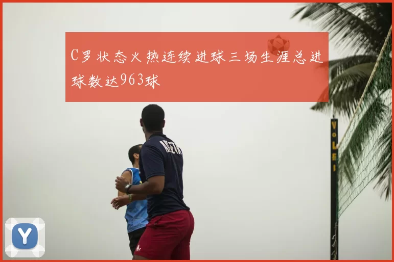 C罗状态火热连续进球三场生涯总进球数达963球