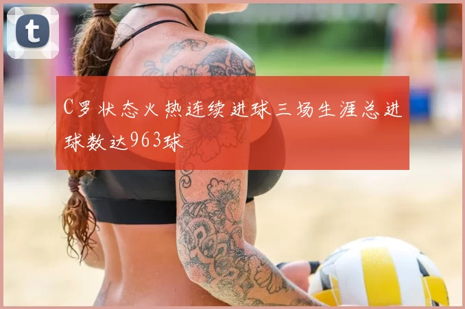 C罗状态火热连续进球三场生涯总进球数达963球