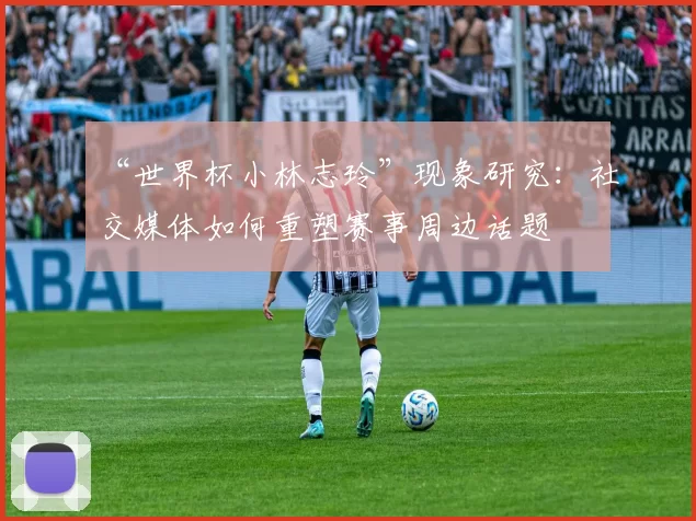 “世界杯小林志玲”现象研究:社交媒体如何重塑赛事周边话题