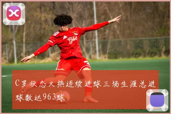 C罗状态火热连续进球三场生涯总进球数达963球