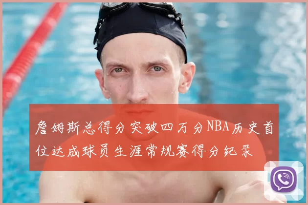 詹姆斯总得分突破四万分NBA历史首位达成球员生涯常规赛得分纪录